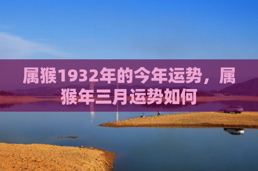 属猴1932年的今年运势，属猴年三月运势如何