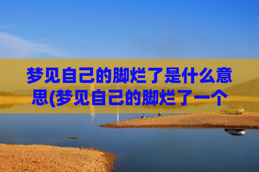 梦见自己的脚烂了是什么意思(梦见自己的脚烂了一个大窟窿)