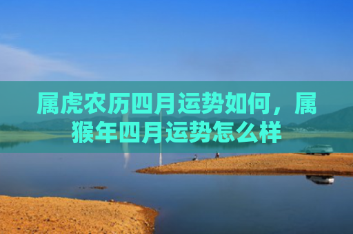 属虎农历四月运势如何，属猴年四月运势怎么样