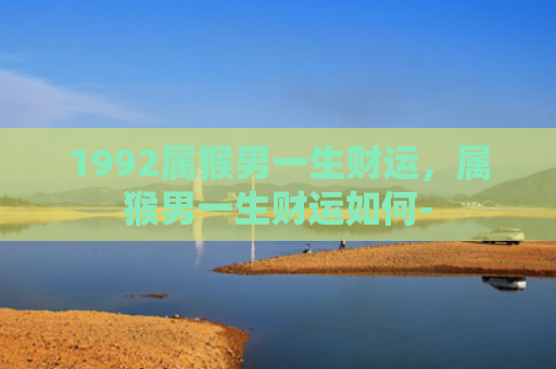 1992属猴男一生财运，属猴男一生财运如何-