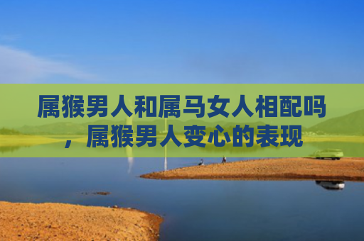 属猴男人和属马女人相配吗，属猴男人变心的表现