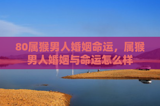 80属猴男人婚姻命运，属猴男人婚姻与命运怎么样