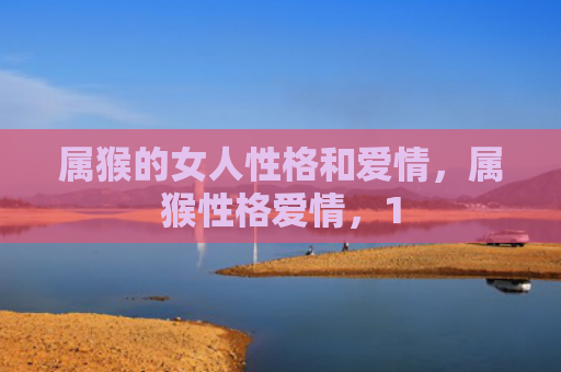 属猴的女人性格和爱情，属猴性格爱情，1