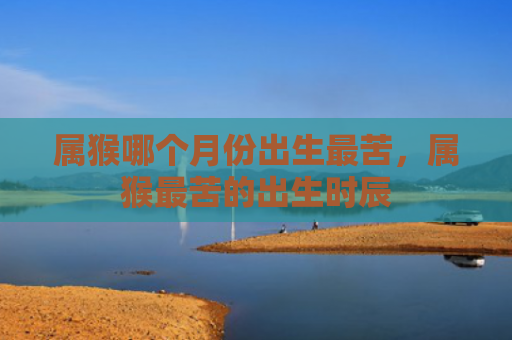 属猴哪个月份出生最苦，属猴最苦的出生时辰