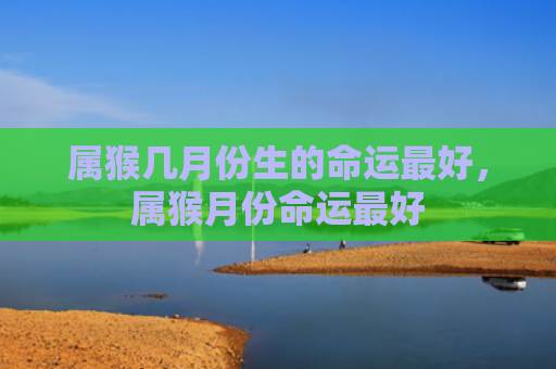 属猴几月份生的命运最好，属猴月份命运最好
