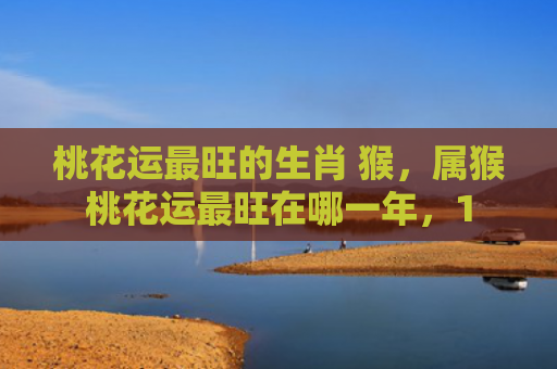 桃花运最旺的生肖 猴，属猴桃花运最旺在哪一年，1