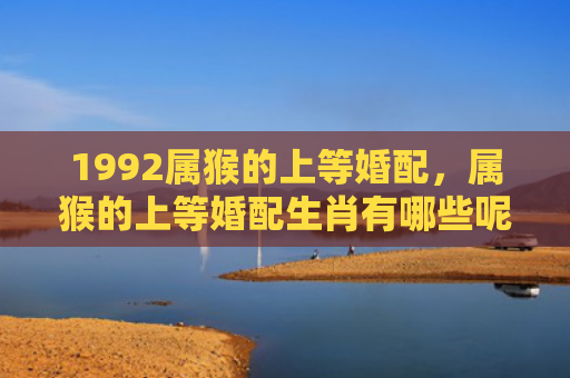 1992属猴的上等婚配，属猴的上等婚配生肖有哪些呢