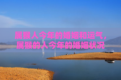 属猴人今年的婚姻和运气，属猴的人今年的婚姻状况
