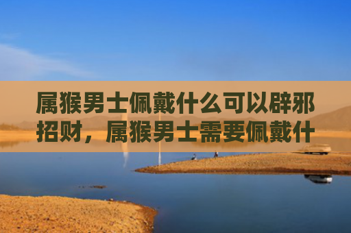 属猴男士佩戴什么可以辟邪招财，属猴男士需要佩戴什么最旺