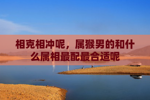 相克相冲呢，属猴男的和什么属相最配最合适呢