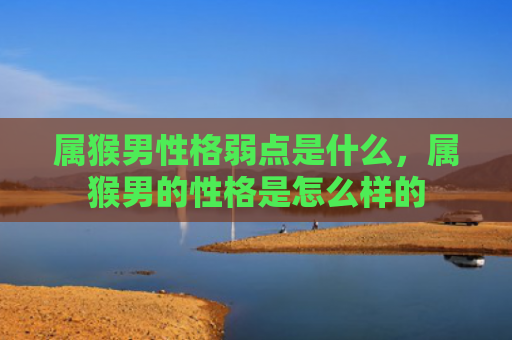 属猴男性格弱点是什么，属猴男的性格是怎么样的