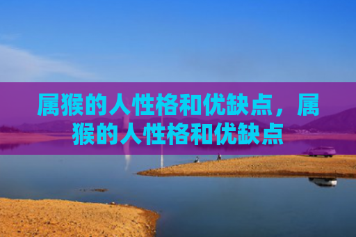 属猴的人性格和优缺点，属猴的人性格和优缺点