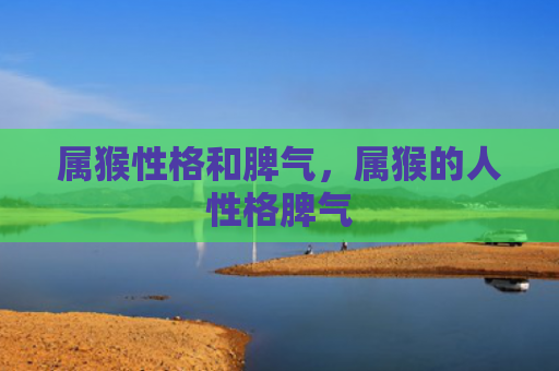 属猴性格和脾气，属猴的人性格脾气