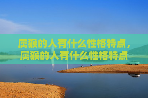 属猴的人有什么性格特点，属猴的人有什么性格特点