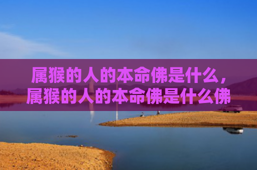 属猴的人的本命佛是什么，属猴的人的本命佛是什么佛