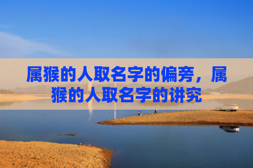属猴的人取名字的偏旁，属猴的人取名字的讲究