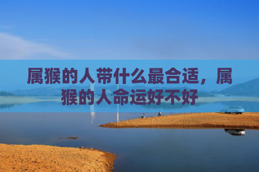 属猴的人带什么最合适，属猴的人命运好不好