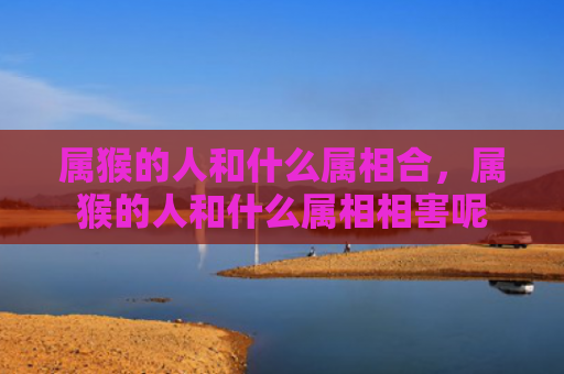 属猴的人和什么属相合，属猴的人和什么属相相害呢