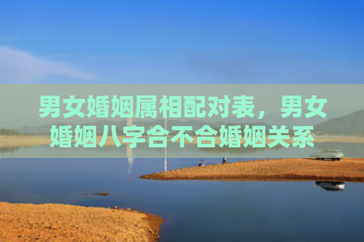 男女婚姻属相配对表，男女婚姻八字合不合婚姻关系