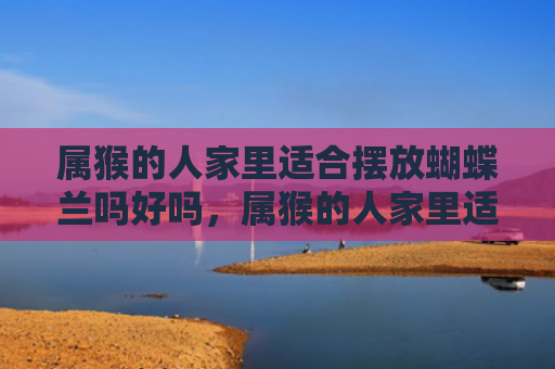 属猴的人家里适合摆放蝴蝶兰吗好吗，属猴的人家里适合摆什么