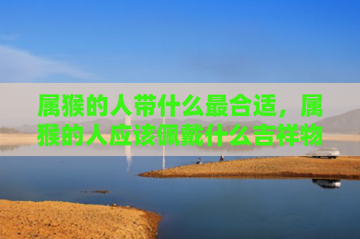 属猴的人带什么最合适，属猴的人应该佩戴什么吉祥物
