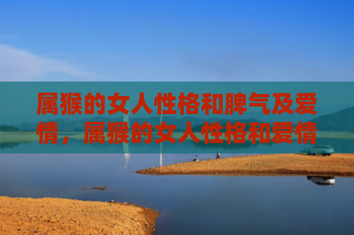 属猴的女人性格和脾气及爱情，属猴的女人性格和爱情
