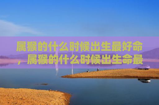属猴的什么时候出生最好命，属猴的什么时候出生命最好
