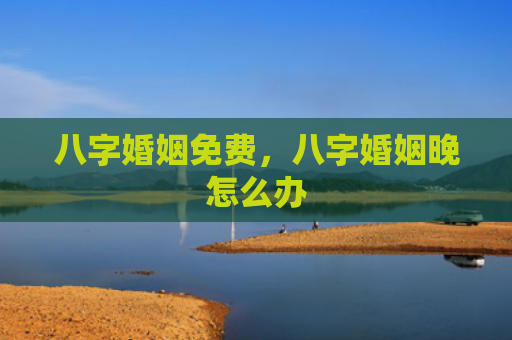 八字婚姻免费，八字婚姻晚怎么办