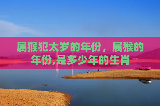 属猴犯太岁的年份，属猴的年份,是多少年的生肖