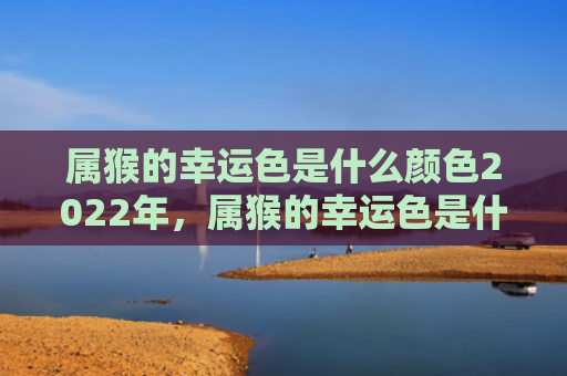 属猴的幸运色是什么颜色2022年，属猴的幸运色是什么颜色2004年