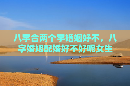 八字合两个字婚姻好不，八字婚姻配婚好不好呢女生