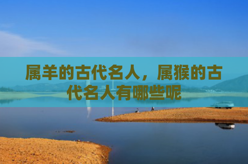 属羊的古代名人，属猴的古代名人有哪些呢