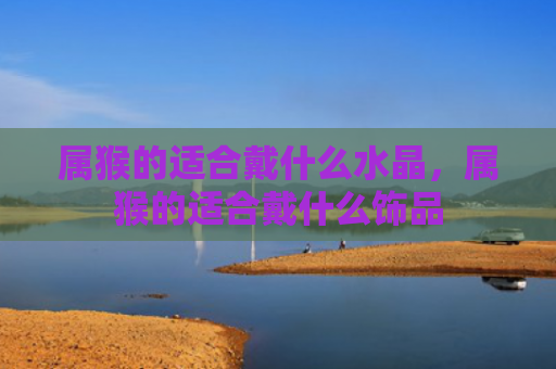 属猴的适合戴什么水晶，属猴的适合戴什么饰品
