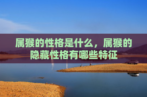 属猴的性格是什么，属猴的隐藏性格有哪些特征