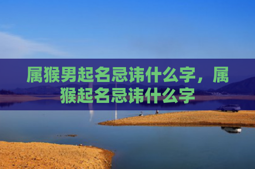 属猴男起名忌讳什么字，属猴起名忌讳什么字