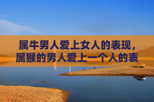 属牛男人爱上女人的表现，属猴的男人爱上一个人的表现