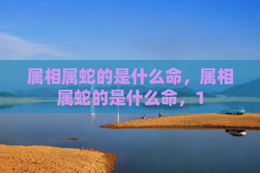 属相属蛇的是什么命，属相属蛇的是什么命，1