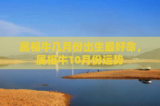 属相牛几月份出生最好命，属相牛10月份运势