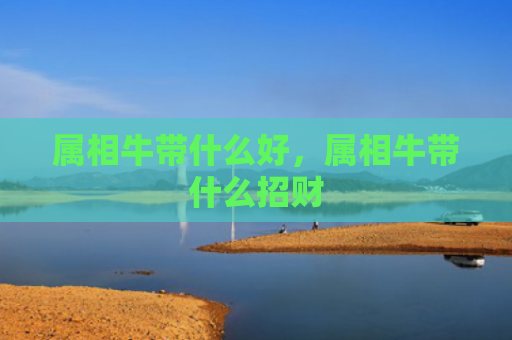 属相牛带什么好，属相牛带什么招财