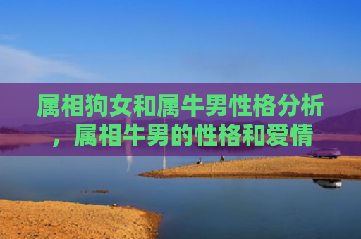 属相狗女和属牛男性格分析，属相牛男的性格和爱情