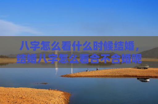 八字怎么看什么时候结婚，结婚八字怎么看合不合婚呢女性