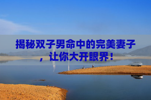 揭秘双子男命中的完美妻子，让你大开眼界！