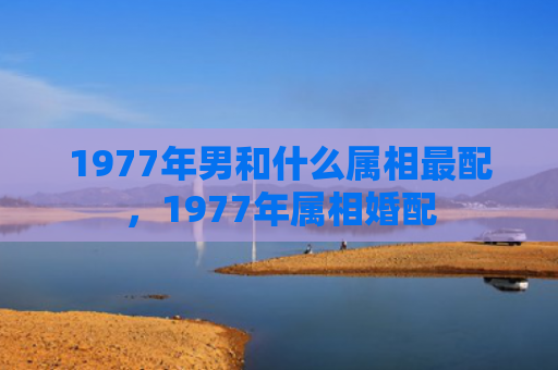 1977年男和什么属相最配，1977年属相婚配