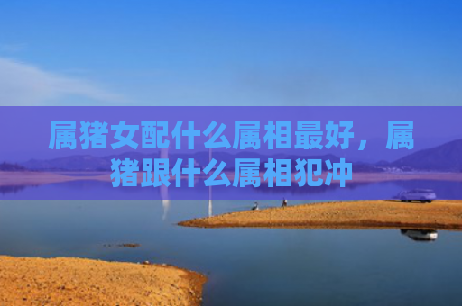 属猪女配什么属相最好，属猪跟什么属相犯冲