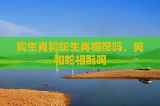 狗生肖和蛇生肖相配吗，狗和蛇相配吗