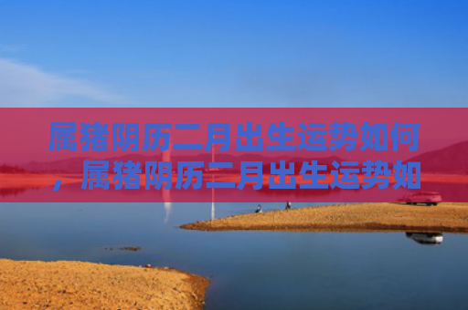 属猪阴历二月出生运势如何，属猪阴历二月出生运势如何