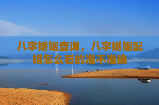 八字婚姻查询，八字婚姻配婚怎么看的准不准确