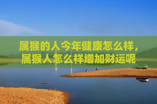 属猴的人今年健康怎么样，属猴人怎么样增加财运呢