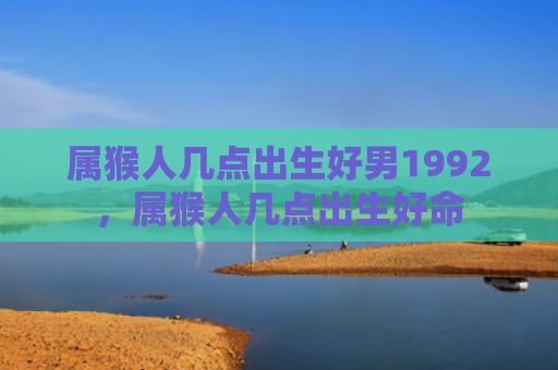 属猴人几点出生好男1992，属猴人几点出生好命