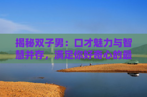 揭秘双子男：口才魅力与智慧并存，满足你好奇心的最佳选择！